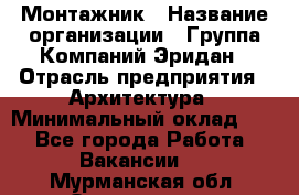 Монтажник › Название организации ­ Группа Компаний Эридан › Отрасль предприятия ­ Архитектура › Минимальный оклад ­ 1 - Все города Работа » Вакансии   . Мурманская обл.,Оленегорск г.
